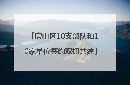 房山区10支部队和10家单位签约双拥共建