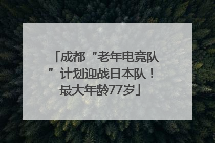成都“老年电竞队”计划迎战日本队！最大年龄77岁