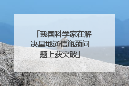 我国科学家在解决星地通信瓶颈问题上获突破