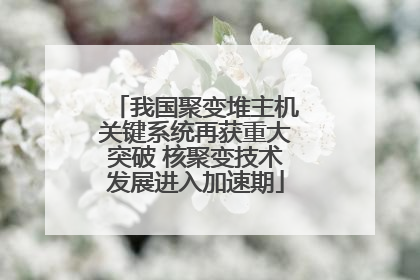 我国聚变堆主机关键系统再获重大突破 核聚变技术发展进入加速期