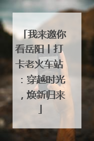 我来邀你看岳阳丨打卡老火车站：穿越时光，焕新归来