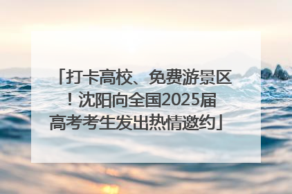 打卡高校、免费游景区！沈阳向全国2025届高考考生发出热情邀约