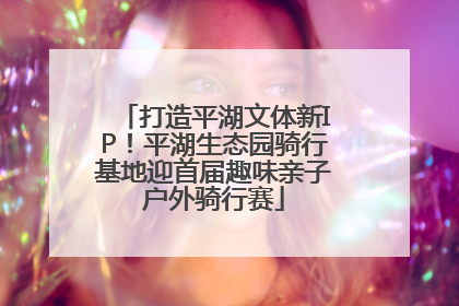 打造平湖文体新IP！平湖生态园骑行基地迎首届趣味亲子户外骑行赛