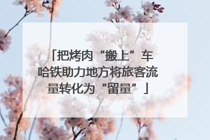 把烤肉“搬上”车 哈铁助力地方将旅客流量转化为“留量”