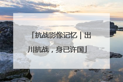 抗战影像记忆｜出川抗战，身已许国