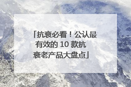 抗衰必看！公认最有效的 10 款抗衰老产品大盘点