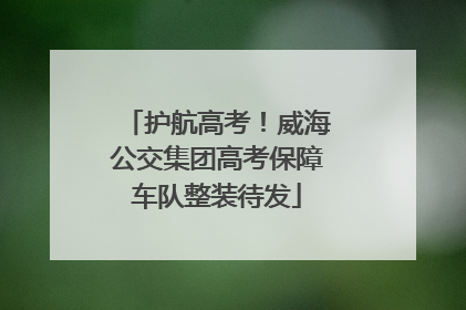 护航高考！威海公交集团高考保障车队整装待发