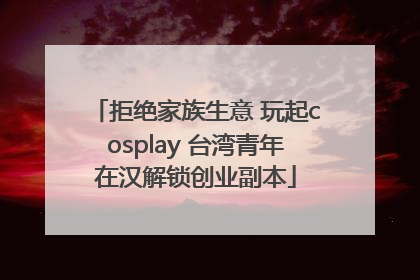 拒绝家族生意 玩起cosplay 台湾青年在汉解锁创业副本