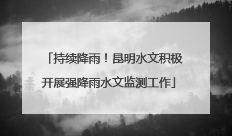 持续降雨！昆明水文积极开展强降雨水文监测工作