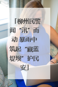 柳州民警闻“汛”而动 暴雨中筑起“藏蓝堤坝”护民安