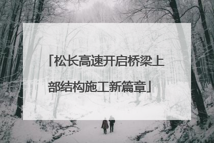 松长高速开启桥梁上部结构施工新篇章