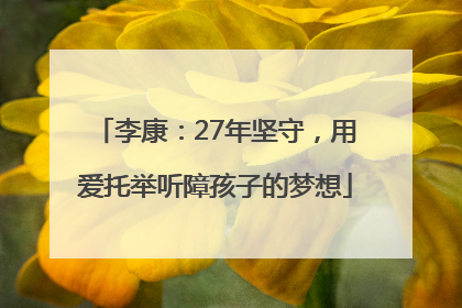 李康：27年坚守，用爱托举听障孩子的梦想
