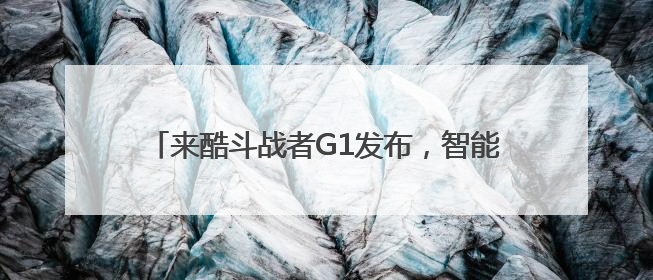 来酷斗战者G1发布，智能体眼镜进入两千内价位段