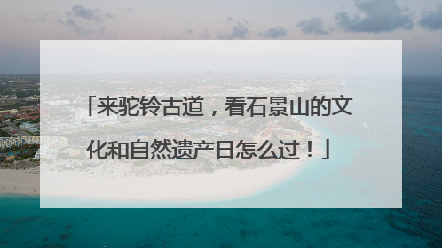 来驼铃古道，看石景山的文化和自然遗产日怎么过！