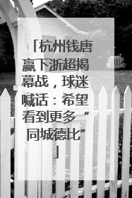 杭州钱唐赢下浙超揭幕战，球迷喊话：希望看到更多“同城德比”