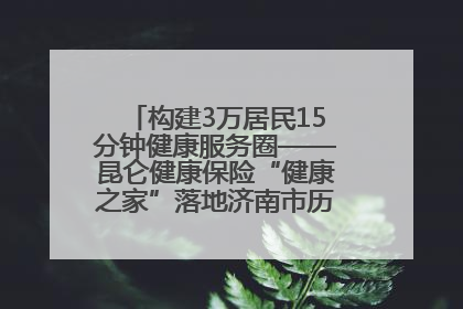 构建3万居民15分钟健康服务圈——昆仑健康保险“健康之家”落地济南市历城区鲍山街道