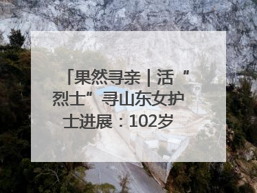 果然寻亲｜活“烈士”寻山东女护士进展：102岁老兵提供新线索