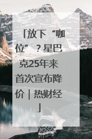 放下“咖位”？星巴克25年来首次宣布降价｜热财经
