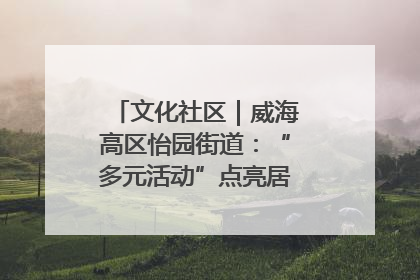 文化社区｜威海高区怡园街道：“多元活动”点亮居民“多彩生活”