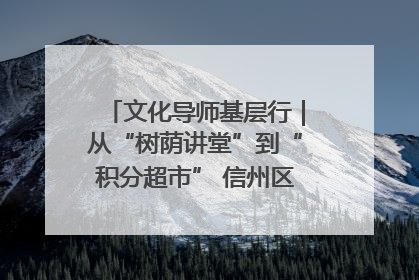 文化导师基层行｜从“树荫讲堂”到“积分超市” 信州区基层治理有实招