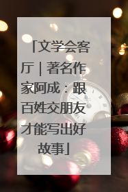文学会客厅｜著名作家阿成：跟百姓交朋友才能写出好故事