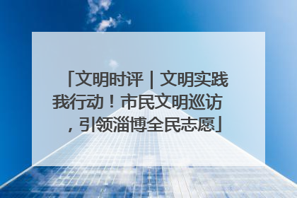 文明时评｜文明实践我行动！市民文明巡访，引领淄博全民志愿