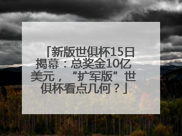 新版世俱杯15日揭幕：总奖金10亿美元，“扩军版”世俱杯看点几何？