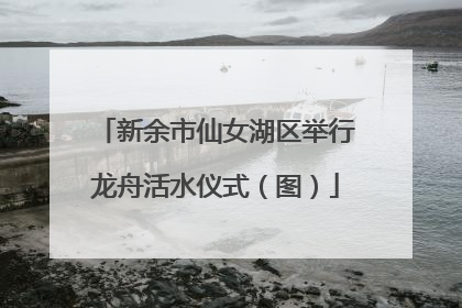 新余市仙女湖区举行龙舟活水仪式（图）
