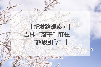 新发路观察+｜吉林“落子”盯住“超级引擎”