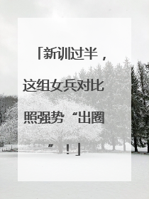 新训过半，这组女兵对比照强势“出圈”！