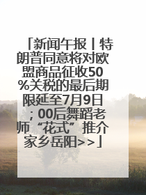 新闻午报丨特朗普同意将对欧盟商品征收50%关税的最后期限延至7月9日；00后舞蹈老师“花式”推介家乡岳阳>>