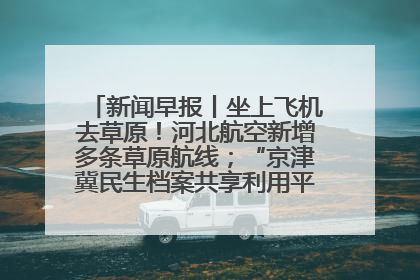 新闻早报丨坐上飞机去草原！河北航空新增多条草原航线；“京津冀民生档案共享利用平台”上线试运行>>