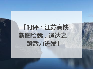 时评：江苏高铁新图绘就，通达之路活力迸发