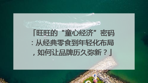 旺旺的“童心经济”密码：从经典零食到年轻化布局，如何让品牌历久弥新？