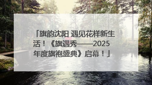 旗韵沈阳 遇见花样新生活！《旗遇秀——2025年度旗袍盛典》启幕！