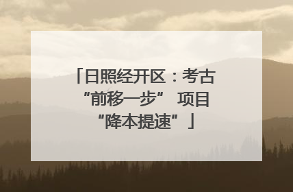 日照经开区：考古“前移一步” 项目“降本提速”
