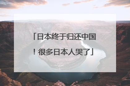日本终于归还中国！很多日本人哭了