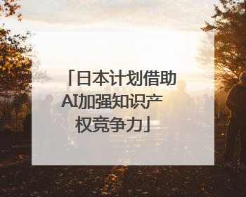 日本计划借助AI加强知识产权竞争力