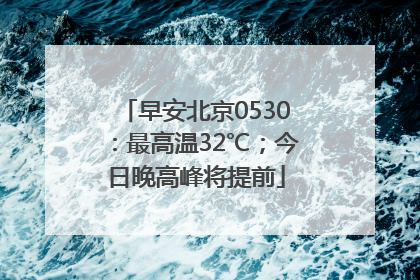 早安北京0530：最高温32℃；今日晚高峰将提前