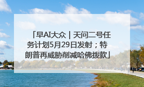 早AI大众｜天问二号任务计划5月29日发射；特朗普再威胁削减哈佛拨款