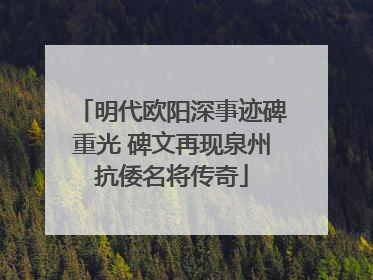 明代欧阳深事迹碑重光 碑文再现泉州抗倭名将传奇