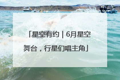 星空有约｜6月星空舞台，行星们唱主角