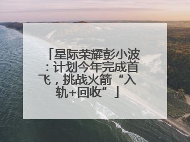 星际荣耀彭小波：计划今年完成首飞，挑战火箭“入轨+回收”