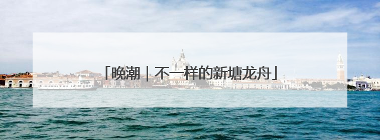晚潮｜不一样的新塘龙舟