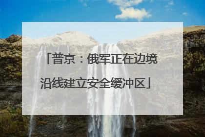 普京：俄军正在边境沿线建立安全缓冲区