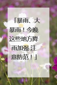 暴雨、大暴雨！今晚这些地方降雨加强 注意防范！