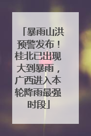 暴雨山洪预警发布！桂北已出现大到暴雨，广西进入本轮降雨最强时段