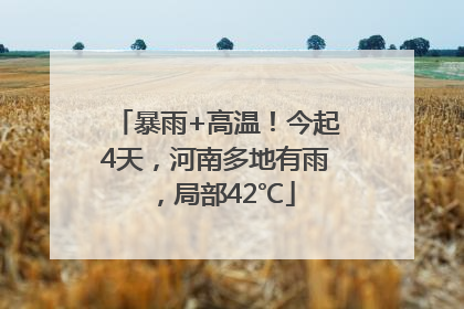 暴雨+高温！今起4天，河南多地有雨，局部42℃