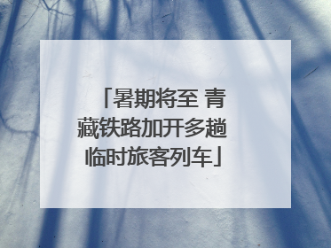 暑期将至 青藏铁路加开多趟临时旅客列车