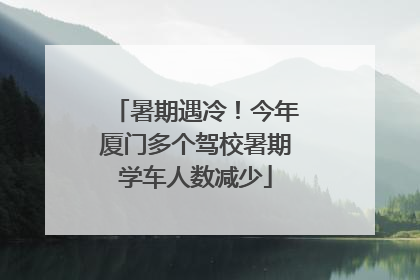 暑期遇冷！今年厦门多个驾校暑期学车人数减少